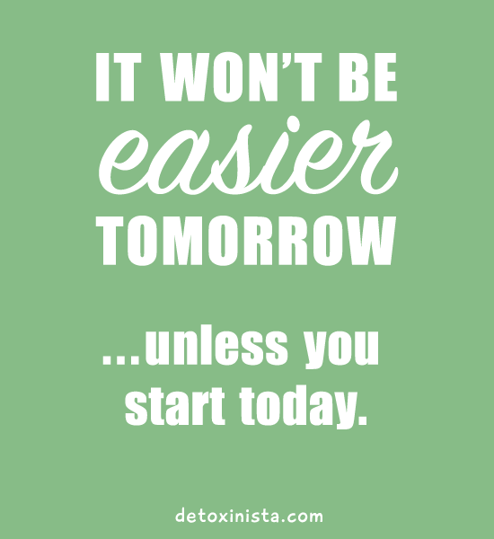 it won't be easier tomorrow... unless you start today